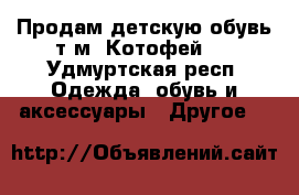 Продам детскую обувь т.м.“Котофей “ - Удмуртская респ. Одежда, обувь и аксессуары » Другое   